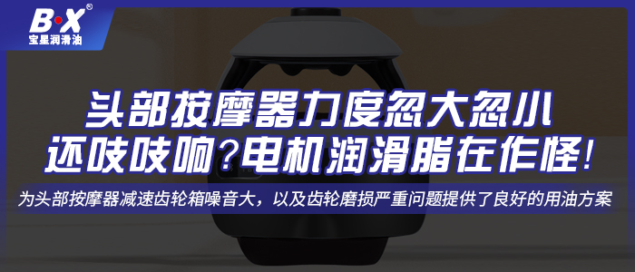 頭部按摩器力度忽大忽小還吱吱響？電機(jī)潤滑脂在作怪！