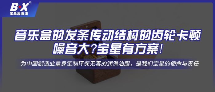 音樂盒的發(fā)條傳動(dòng)結(jié)構(gòu)的齒輪卡頓、噪音大？寶星有方案！