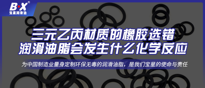 三元乙丙材質(zhì)的橡膠選錯潤滑油脂會發(fā)生什么化學(xué)反應(yīng)