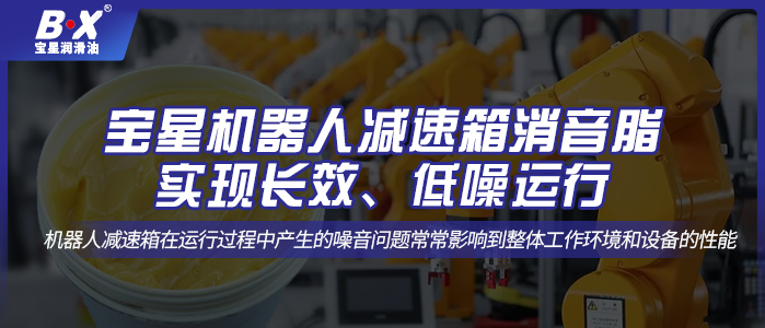 寶星機(jī)器人減速箱消音脂；實(shí)現(xiàn)長效、低噪運(yùn)行